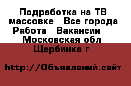 Подработка на ТВ-массовке - Все города Работа » Вакансии   . Московская обл.,Щербинка г.